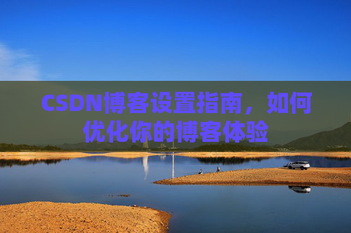 CSDN博客设置指南，如何优化你的博客体验